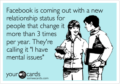 Facebook is coming out with a new relationship status for
people that change it
more than 3 times
per year. They're
calling it "I have
mental issues" 