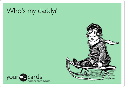 Who's my daddy?