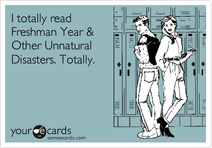 I totally read
Freshman Year &
Other Unnatural
Disasters. Totally.