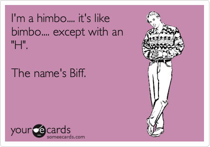I'm a himbo.... it's like
bimbo.... except with an
"H". 

The name's Biff.
