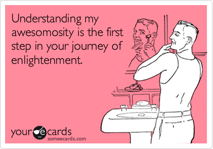Understanding my
awesomosity is the first
step in your journey of
enlightenment.
