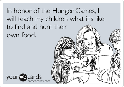 In honor of the Hunger Games, I will teach my children what it's like to find and hunt their
own food.