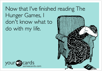 Now that I've finished reading The Hunger Games, I
don't know what to
do with my life.
