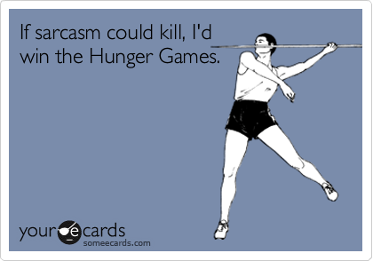 If sarcasm could kill, I'd
win the Hunger Games.