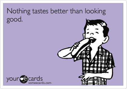 Nothing tastes better than looking good.