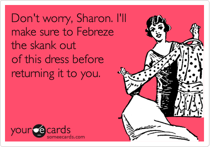 Don't worry, Sharon. I'll
make sure to Febreze 
the skank out
of this dress before
returning it to you. 