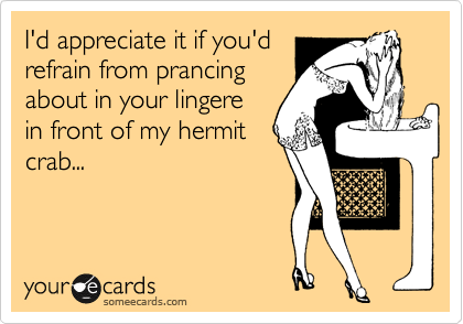 I'd appreciate it if you'd
refrain from prancing
about in your lingere
in front of my hermit
crab...