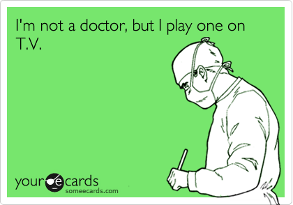 I'm not a doctor, but I play one on T.V.