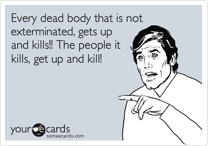 Every dead body that is not
exterminated, gets up
and kills!! The people it
kills, get up and kill!