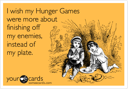 I wish my Hunger Games
were more about
finishing off
my enemies,
instead of
my plate. 