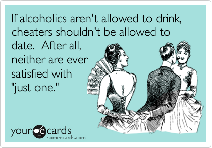 If alcoholics aren't allowed to drink, cheaters shouldn't be allowed to date.  After all,
neither are ever 
satisfied with
"just one."