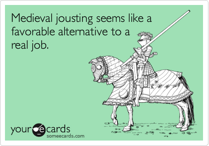 Medieval jousting seems like a
favorable alternative to a
real job.