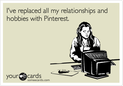 I've replaced all my relationships and hobbies with Pinterest.