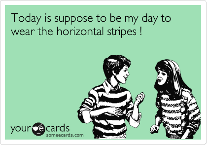 Today is suppose to be my day to wear the horizontal stripes ! 