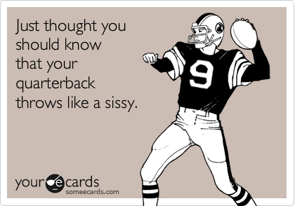 Just thought you
should know
that your
quarterback
throws like a sissy.