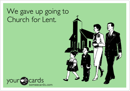 We gave up going to
Church for Lent.