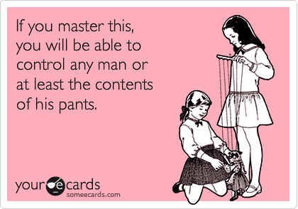 If you master this,
you will be able to
control any man or 
at least the contents 
of his pants.