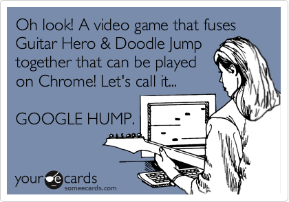 Oh look! A video game that fuses
Guitar Hero & Doodle Jump together that can be played
on Chrome! Let's call it...

GOOGLE HUMP.
