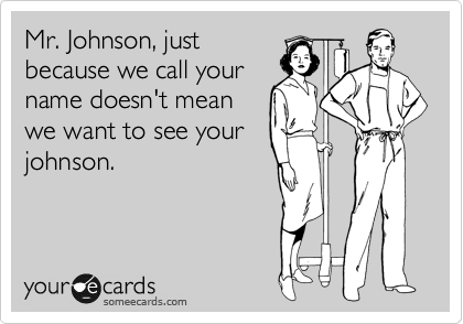 Mr. Johnson, just
because we call your
name doesn't mean
we want to see your
johnson.