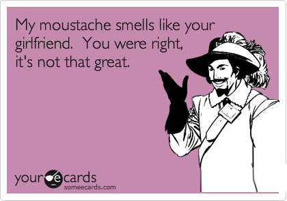 My moustache smells like your
girlfriend.  You were right,
it's not that great.