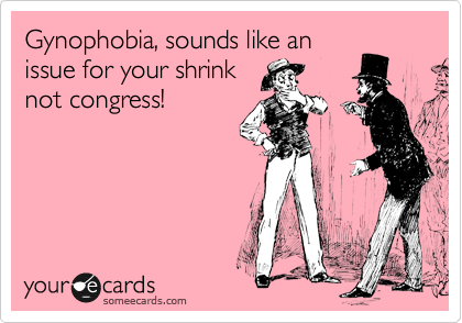 Gynophobia, sounds like an
issue for your shrink
not congress!