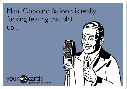 Man, Onboard Balloon is really fucking tearing that shit
up...
