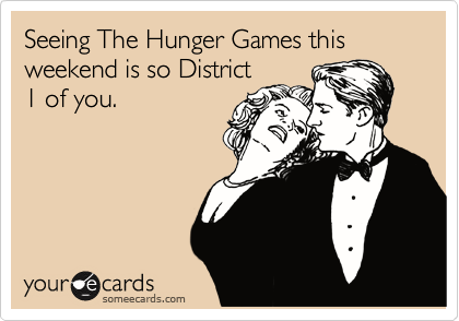 Seeing The Hunger Games this weekend is so District
1 of you.