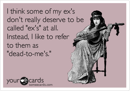 I think some of my ex's
don't really deserve to be
called "ex's" at all. 
Instead, I like to refer 
to them as
"dead-to-me's." 