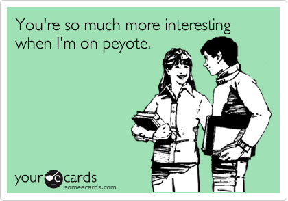 You're so much more interesting when I'm on peyote.
