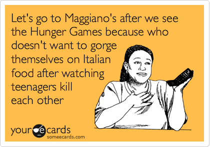 Let's go to Maggiano's after we see the Hunger Games because who doesn't want to gorge
themselves on Italian
food after watching
teenagers kill
each other