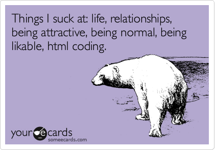 Things I suck at: life, relationships, being attractive, being normal, being likable, html coding.