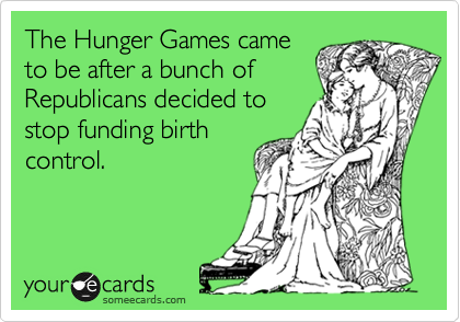 The Hunger Games came
to be after a bunch of
Republicans decided to
stop funding birth
control.