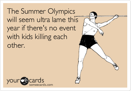 The Summer Olympics
will seem ultra lame this
year if there's no event 
with kids killing each
other.