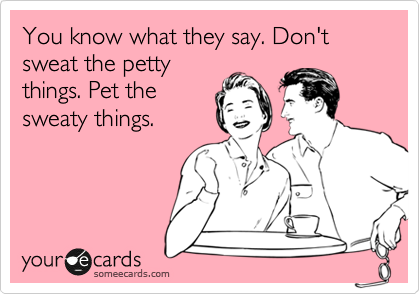 You know what they say. Don't sweat the petty
things. Pet the
sweaty things.