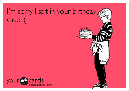 I'm sorry I spit in your birthday
cake :%28