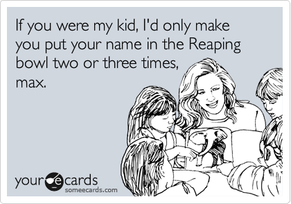 If you were my kid, I'd only make you put your name in the Reaping bowl two or three times,
max.