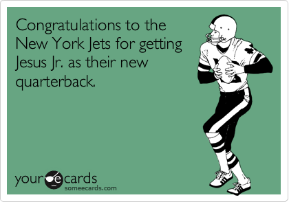 Congratulations to the
New York Jets for getting
Jesus Jr. as their new
quarterback.
