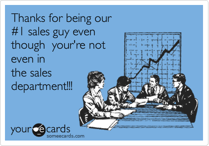 Thanks for being our 
%231 sales guy even 
though  your're not 
even in 
the sales
department!!! 