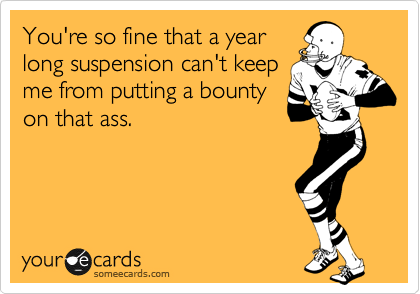 You're so fine that a year
long suspension can't keep
me from putting a bounty
on that ass. 