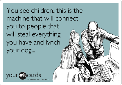 You see children...this is the machine that will connect
you to people that
will steal everything
you have and lynch
your dog...