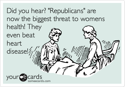 Did you hear? "Republicans" are now the biggest threat to womens health! They
even beat
heart
disease!