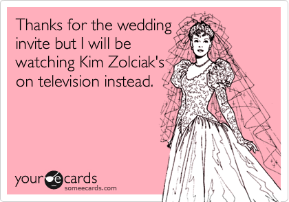 Thanks for the wedding
invite but I will be
watching Kim Zolciak's
on television instead.