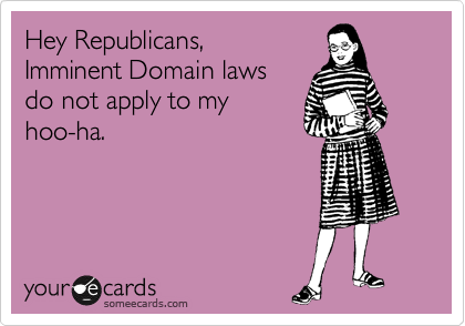 Hey Republicans,
Imminent Domain laws
do not apply to my 
hoo-ha.