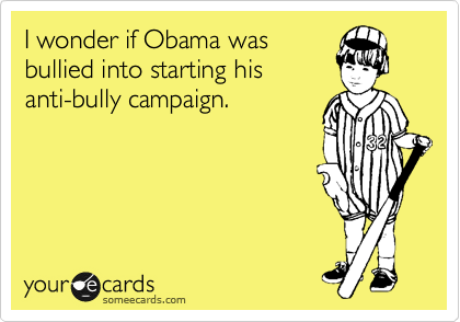I wonder if Obama was
bullied into starting his
anti-bully campaign. 