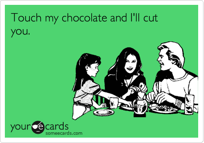 Touch my chocolate and I'll cut you.