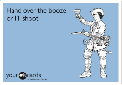 Hand over the booze
or I'll shoot!