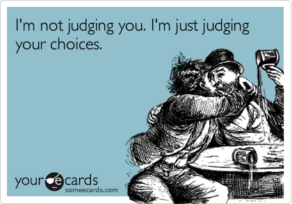 I'm not judging you. I'm just judging your choices.