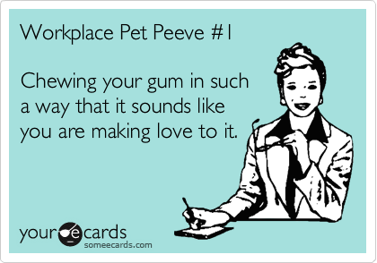 Workplace Pet Peeve %231

Chewing your gum in such 
a way that it sounds like 
you are making love to it.