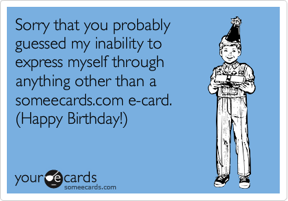 Sorry that you probably
guessed my inability to
express myself through
anything other than a
someecards.com e-card.
%28Happy Birthday!%29