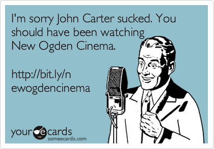 I'm sorry John Carter sucked. You should have been watching
New Ogden Cinema.

http://bit.ly/n
ewogdencinema 